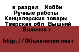  в раздел : Хобби. Ручные работы » Канцелярские товары . Тверская обл.,Вышний Волочек г.